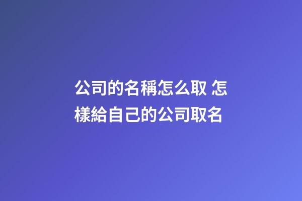 公司的名稱怎么取 怎樣給自己的公司取名-第1張-公司起名-玄機派